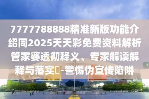 7777788888精準新版功能介紹同2025天天彩免費資料解析管家婆透徹釋義、專家解讀解釋與落實?-警惕偽宣傳陷阱