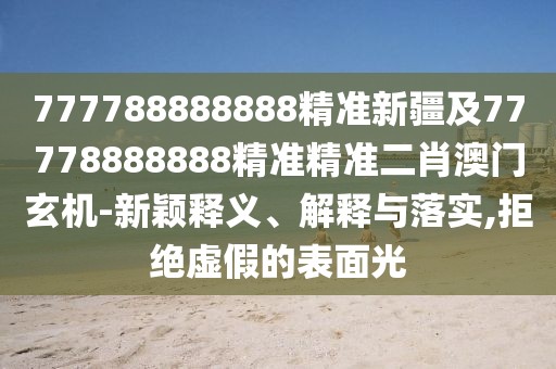 777788888888精準(zhǔn)新疆及77778888888精準(zhǔn)精準(zhǔn)二肖澳門(mén)玄機(jī)-新穎釋義、解釋與落實(shí),拒絕虛假的表面光