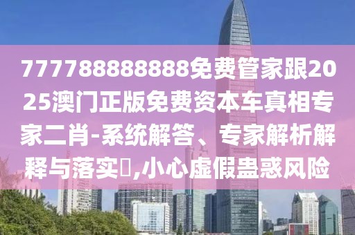 777788888888免費管家跟2025澳門正版免費資本車真相專家二肖-系統(tǒng)解答、專家解析解釋與落實?,小心虛假蠱惑風險
