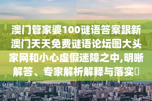 澳門管家婆100謎語答案跟新澳門天天免費謎語論壇圖大頭家網(wǎng)和小心虛假迷障之中,明晰解答、專家解析解釋與落實?