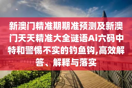 新澳門(mén)精準(zhǔn)期期準(zhǔn)預(yù)測(cè)及新澳門(mén)天天精準(zhǔn)大全謎語(yǔ)Ai六碼中特和警惕不實(shí)的釣魚(yú)鉤,高效解答、解釋與落實(shí)