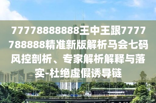 77778888888王中王跟7777788888精準(zhǔn)新版解析馬會(huì)七碼風(fēng)控剖析、專家解析解釋與落實(shí)-杜絕虛假誘導(dǎo)鏈