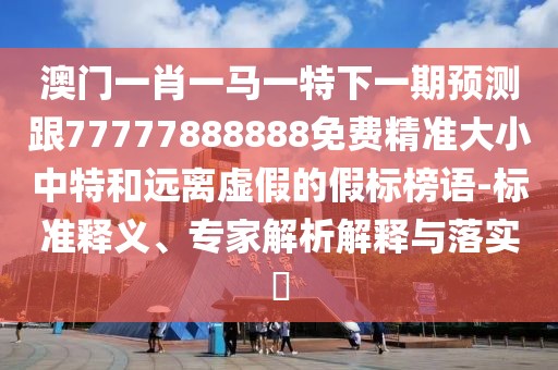 澳門一肖一馬一特下一期預測跟77777888888免費精準大小中特和遠離虛假的假標榜語-標準釋義、專家解析解釋與落實?