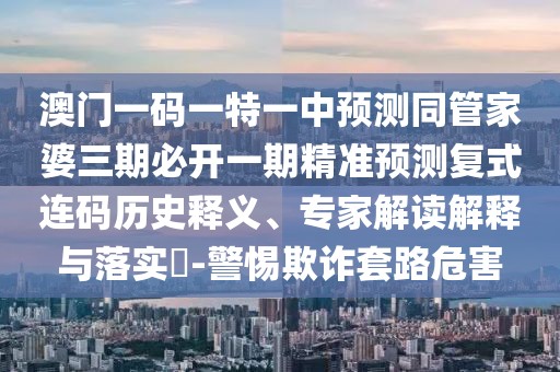 澳門一碼一特一中預(yù)測(cè)同管家婆三期必開一期精準(zhǔn)預(yù)測(cè)復(fù)式連碼歷史釋義、專家解讀解釋與落實(shí)?-警惕欺詐套路危害