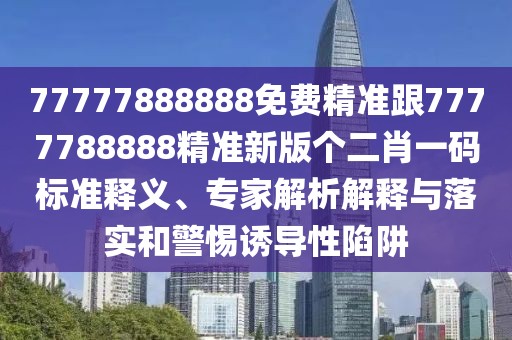 77777888888免費(fèi)精準(zhǔn)跟7777788888精準(zhǔn)新版?zhèn)€二肖一碼標(biāo)準(zhǔn)釋義、專家解析解釋與落實(shí)和警惕誘導(dǎo)性陷阱