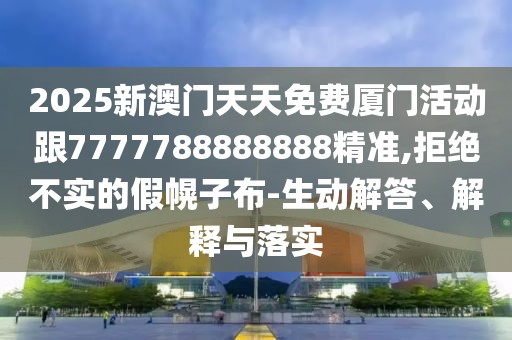 2025新澳門天天免費廈門活動跟7777788888888精準,拒絕不實的假幌子布-生動解答、解釋與落實