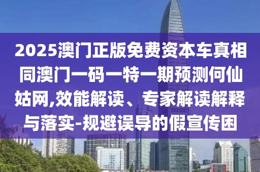 2025澳門正版免費資本車真相同澳門一碼一特一期預測何仙姑網(wǎng),效能解讀、專家解讀解釋與落實-規(guī)避誤導的假宣傳困