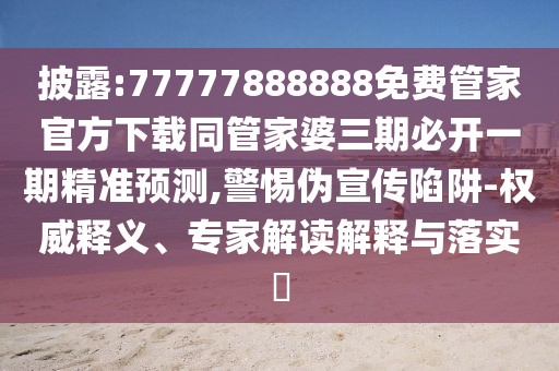 披露:77777888888免費(fèi)管家官方下載同管家婆三期必開一期精準(zhǔn)預(yù)測,警惕偽宣傳陷阱-權(quán)威釋義、專家解讀解釋與落實(shí)?