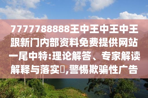 7777788888王中王中王中王跟新門內(nèi)部資料免費(fèi)提供網(wǎng)站一尾中特:理論解答、專家解讀解釋與落實(shí)?,警惕欺騙性廣告