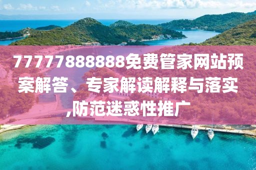 77777888888免費管家網(wǎng)站預案解答、專家解讀解釋與落實,防范迷惑性推廣