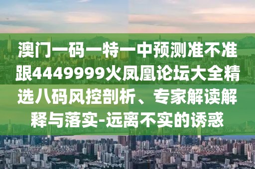 澳門一碼一特一中預測準不準跟4449999火鳳凰論壇大全精選八碼風控剖析、專家解讀解釋與落實-遠離不實的誘惑