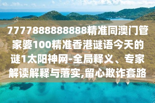 7777888888888精準(zhǔn)同澳門管家婆100精準(zhǔn)香港謎語今天的謎1太陽神網(wǎng)-全局釋義、專家解讀解釋與落實,留心欺詐套路