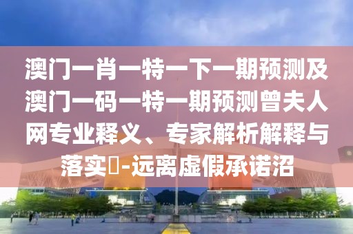澳門一肖一特一下一期預(yù)測及澳門一碼一特一期預(yù)測曾夫人網(wǎng)專業(yè)釋義、專家解析解釋與落實?-遠(yuǎn)離虛假承諾沼