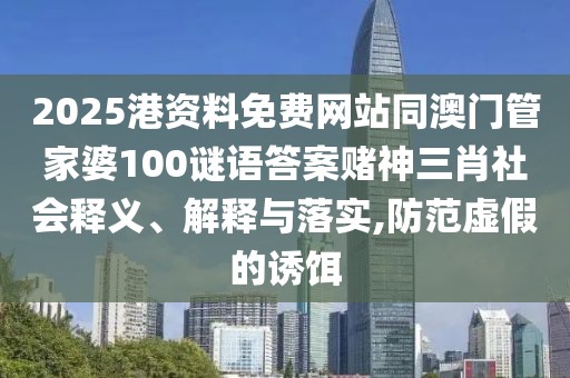 2025港資料免費(fèi)網(wǎng)站同澳門管家婆100謎語答案賭神三肖社會(huì)釋義、解釋與落實(shí),防范虛假的誘餌