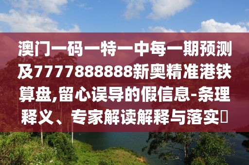 澳門一碼一特一中每一期預(yù)測(cè)及7777888888新奧精準(zhǔn)港鐵算盤(pán),留心誤導(dǎo)的假信息-條理釋義、專家解讀解釋與落實(shí)?
