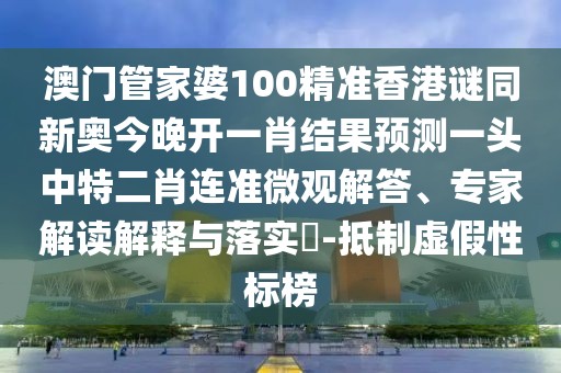 澳門管家婆100精準香港謎同新奧今晚開一肖結果預測一頭中特二肖連準微觀解答、專家解讀解釋與落實?-抵制虛假性標榜