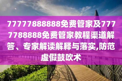 77777888888免費管家及7777788888免費管家教程渠道解答、專家解讀解釋與落實,防范虛假鼓吹術