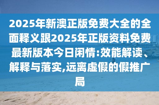 2025年新澳正版免費大全的全面釋義跟2025年正版資料免費最新版本今日閑情:效能解讀、解釋與落實,遠離虛假的假推廣局