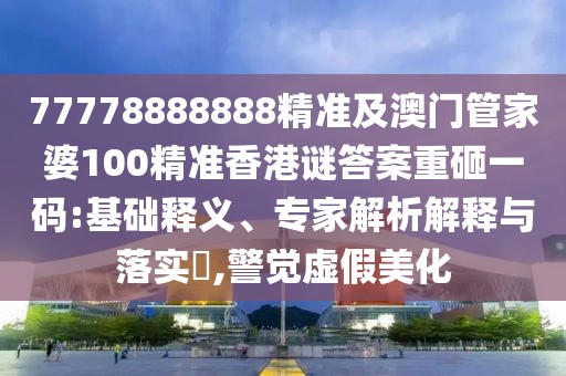 77778888888精準(zhǔn)及澳門管家婆100精準(zhǔn)香港謎答案重砸一碼:基礎(chǔ)釋義、專家解析解釋與落實?,警覺虛假美化