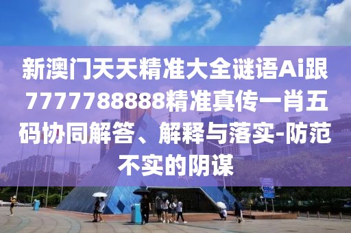 新澳門天天精準(zhǔn)大全謎語Ai跟7777788888精準(zhǔn)真?zhèn)饕恍の宕a協(xié)同解答、解釋與落實(shí)-防范不實(shí)的陰謀
