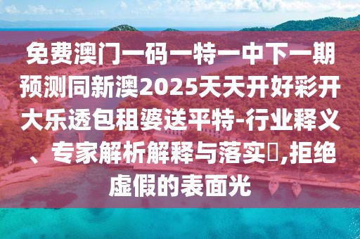 免費(fèi)澳門一碼一特一中下一期預(yù)測(cè)同新澳2025天天開好彩開大樂(lè)透包租婆送平特-行業(yè)釋義、專家解析解釋與落實(shí)?,拒絕虛假的表面光