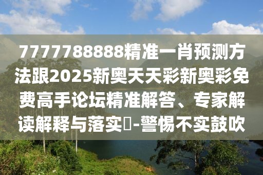 7777788888精準(zhǔn)一肖預(yù)測(cè)方法跟2025新奧天天彩新奧彩免費(fèi)高手論壇精準(zhǔn)解答、專家解讀解釋與落實(shí)?-警惕不實(shí)鼓吹