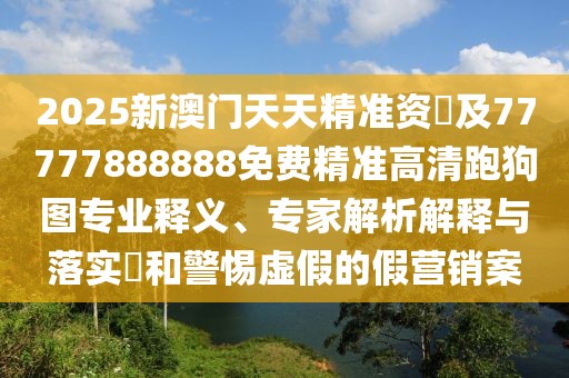 2025新澳門天天精準(zhǔn)資枓及77777888888免費(fèi)精準(zhǔn)高清跑狗圖專業(yè)釋義、專家解析解釋與落實(shí)?和警惕虛假的假營(yíng)銷案