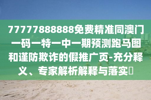 77777888888免費精準同澳門一碼一特一中一期預測跑馬圖和謹防欺詐的假推廣頁-充分釋義、專家解析解釋與落實?