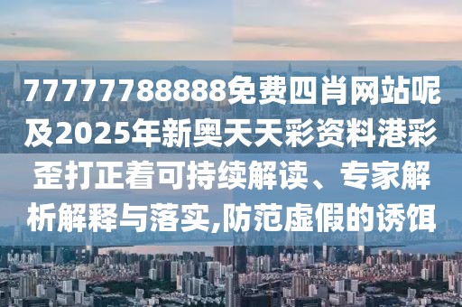 77777788888免費四肖網(wǎng)站呢及2025年新奧天天彩資料港彩歪打正著可持續(xù)解讀、專家解析解釋與落實,防范虛假的誘餌