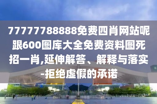 77777788888免費(fèi)四肖網(wǎng)站呢跟600圖庫(kù)大全免費(fèi)資料圖死招一肖,延伸解答、解釋與落實(shí)-拒絕虛假的承諾