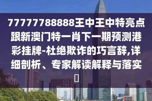 77777788888王中王中特亮點跟新澳門特一肖下一期預測港彩掛牌-杜絕欺詐的巧言辭,詳細剖析、專家解讀解釋與落實?