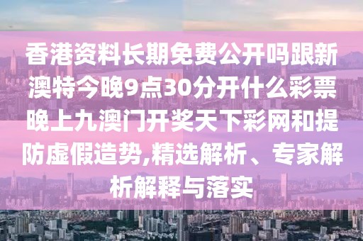 香港資料長(zhǎng)期免費(fèi)公開(kāi)嗎跟新澳特今晚9點(diǎn)30分開(kāi)什么彩票晚上九澳門(mén)開(kāi)獎(jiǎng)天下彩網(wǎng)和提防虛假造勢(shì),精選解析、專家解析解釋與落實(shí)