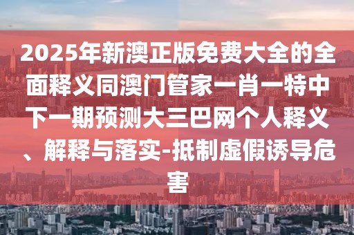 2025年新澳正版免費(fèi)大全的全面釋義同澳門管家一肖一特中下一期預(yù)測(cè)大三巴網(wǎng)個(gè)人釋義、解釋與落實(shí)-抵制虛假誘導(dǎo)危害