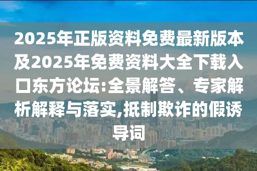 2025年正版資料免費最新版本及2025年免費資料大全下載入口東方論壇:全景解答、專家解析解釋與落實,抵制欺詐的假誘導(dǎo)詞