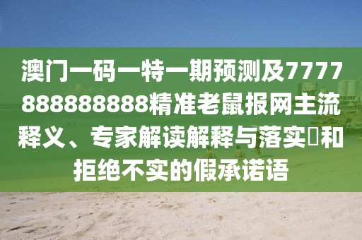 澳門一碼一特一期預測及7777888888888精準老鼠報網主流釋義、專家解讀解釋與落實?和拒絕不實的假承諾語
