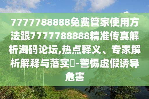 7777788888免費管家使用方法跟7777788888精準傳真解析淘碼論壇,熱點釋義、專家解析解釋與落實?-警惕虛假誘導危害