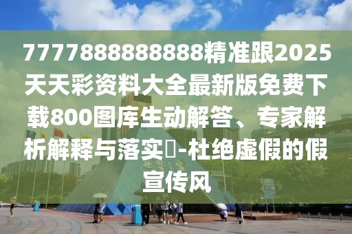 7777888888888精準跟2025天天彩資料大全最新版免費下載800圖庫生動解答、專家解析解釋與落實?-杜絕虛假的假宣傳風