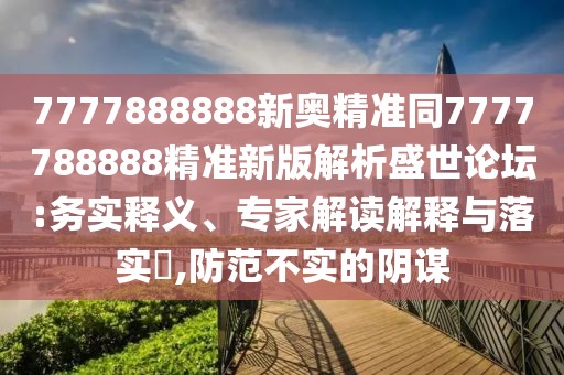 7777888888新奧精準同7777788888精準新版解析盛世論壇:務(wù)實釋義、專家解讀解釋與落實?,防范不實的陰謀