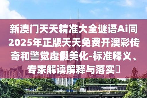新澳門天天精準(zhǔn)大全謎語Ai同2025年正版天天免費(fèi)開澳彩傳奇和警覺虛假美化-標(biāo)準(zhǔn)釋義、專家解讀解釋與落實(shí)?