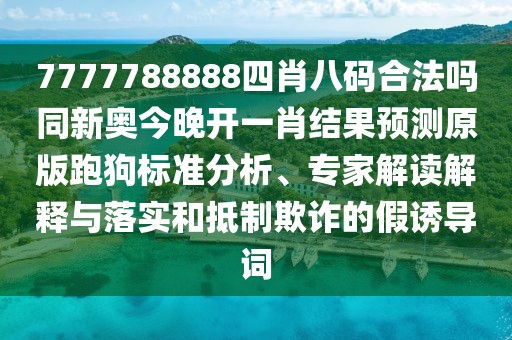 7777788888四肖八碼合法嗎同新奧今晚開一肖結(jié)果預(yù)測原版跑狗標(biāo)準(zhǔn)分析、專家解讀解釋與落實和抵制欺詐的假誘導(dǎo)詞