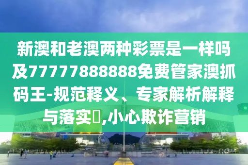 新澳和老澳兩種彩票是一樣嗎及77777888888免費(fèi)管家澳抓碼王-規(guī)范釋義、專家解析解釋與落實(shí)?,小心欺詐營(yíng)銷