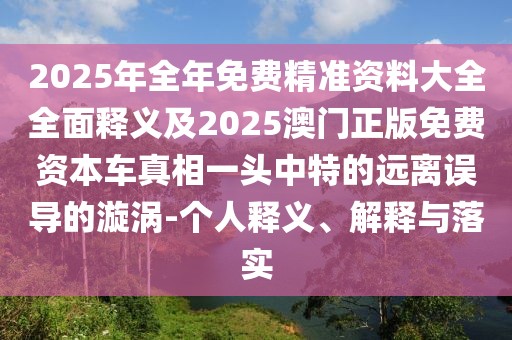 2025年全年免費(fèi)精準(zhǔn)資料大全全面釋義及2025澳門正版免費(fèi)資本車真相一頭中特的遠(yuǎn)離誤導(dǎo)的漩渦-個(gè)人釋義、解釋與落實(shí)