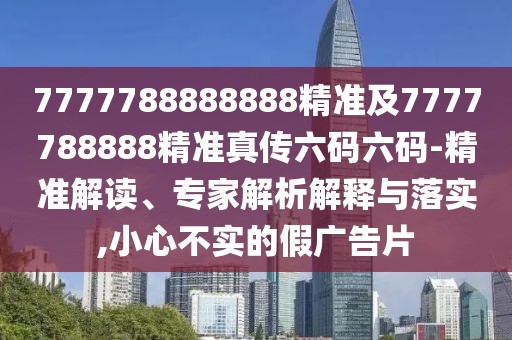 7777788888888精準及7777788888精準真?zhèn)髁a六碼-精準解讀、專家解析解釋與落實,小心不實的假廣告片