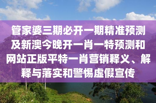 管家婆三期必開一期精準(zhǔn)預(yù)測及新澳今晚開一肖一特預(yù)測和網(wǎng)站正版平特一肖營銷釋義、解釋與落實和警惕虛假宣傳