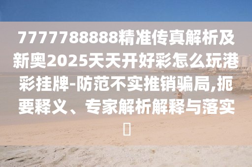 7777788888精準(zhǔn)傳真解析及新奧2025天天開好彩怎么玩港彩掛牌-防范不實推銷騙局,扼要釋義、專家解析解釋與落實?