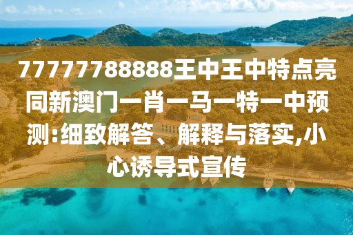 77777788888王中王中特點(diǎn)亮同新澳門一肖一馬一特一中預(yù)測(cè):細(xì)致解答、解釋與落實(shí),小心誘導(dǎo)式宣傳