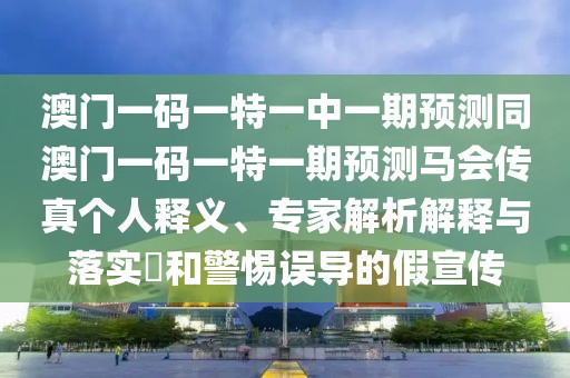 澳門一碼一特一中一期預(yù)測同澳門一碼一特一期預(yù)測馬會傳真?zhèn)€人釋義、專家解析解釋與落實?和警惕誤導(dǎo)的假宣傳
