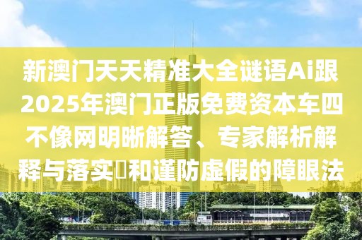 新澳門天天精準大全謎語Ai跟2025年澳門正版免費資本車四不像網(wǎng)明晰解答、專家解析解釋與落實?和謹防虛假的障眼法