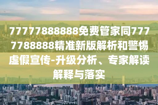 77777888888免費(fèi)管家同7777788888精準(zhǔn)新版解析和警惕虛假宣傳-升級分析、專家解讀解釋與落實(shí)