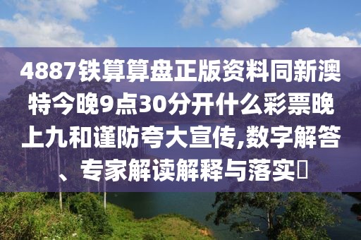 4887鐵算算盤正版資料同新澳特今晚9點30分開什么彩票晚上九和謹防夸大宣傳,數(shù)字解答、專家解讀解釋與落實?